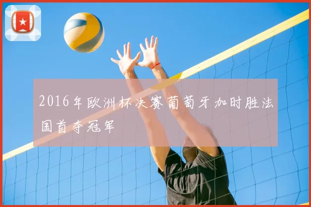 2016年欧洲杯决赛葡萄牙加时胜法国首夺冠军