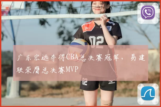 广东宏远夺得CBA总决赛冠军，易建联荣膺总决赛MVP