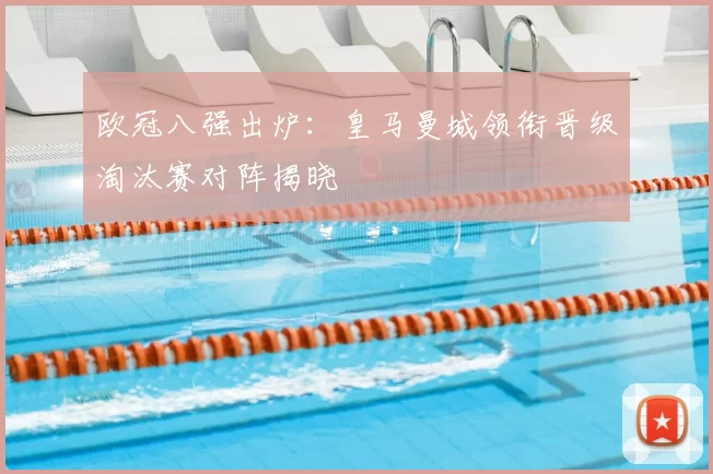 欧冠八强出炉:皇马曼城领衔晋级淘汰赛对阵揭晓