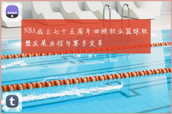 NBA成立七十五周年回顾职业篮球联盟发展历程与赛季变革