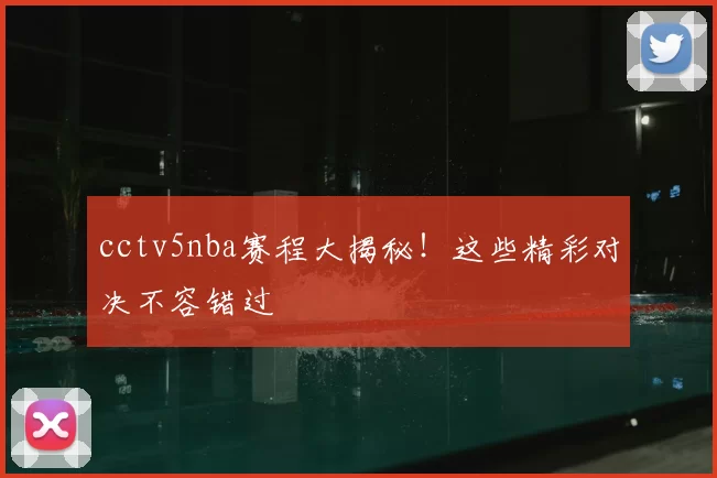 cctv5nba赛程大揭秘！这些精彩对决不容错过