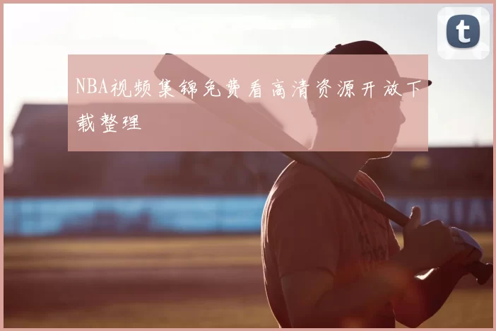 NBA视频集锦免费看高清资源开放下载整理