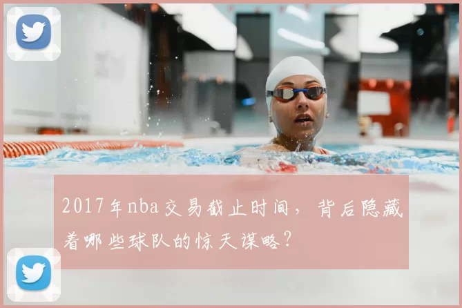 2017年nba交易截止时间，背后隐藏着哪些球队的惊天谋略？