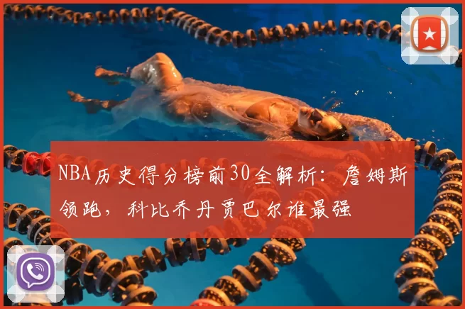 NBA历史得分榜前30全解析：詹姆斯领跑，科比乔丹贾巴尔谁最强