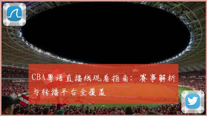 CBA粤语直播线观看指南：赛事解析与转播平台全覆盖