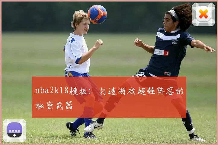 nba2k18模板：打造游戏超强阵容的秘密武器
