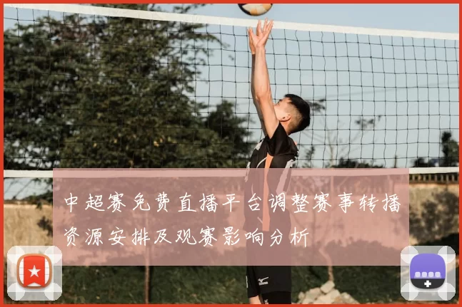 中超赛免费直播平台调整赛事转播资源安排及观赛影响分析