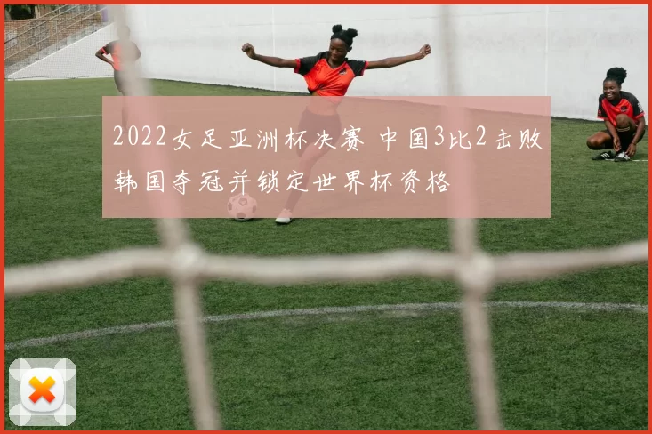 2022女足亚洲杯决赛 中国3比2击败韩国夺冠并锁定世界杯资格