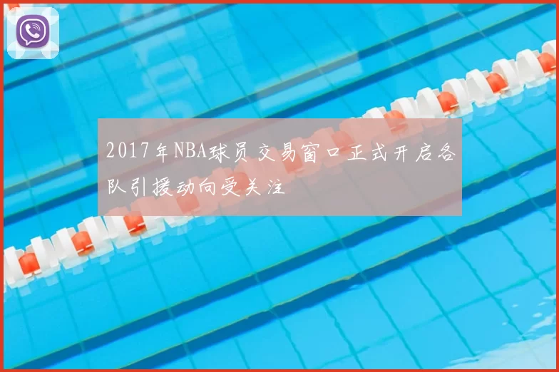 2017年NBA球员交易窗口正式开启各队引援动向受关注