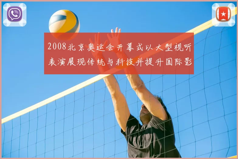 2008北京奥运会开幕式以大型视听表演展现传统与科技并提升国际影响