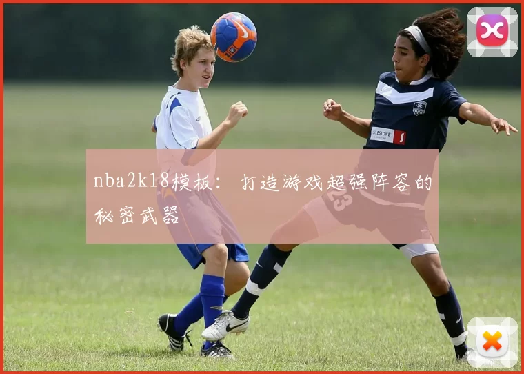 nba2k18模板：打造游戏超强阵容的秘密武器
