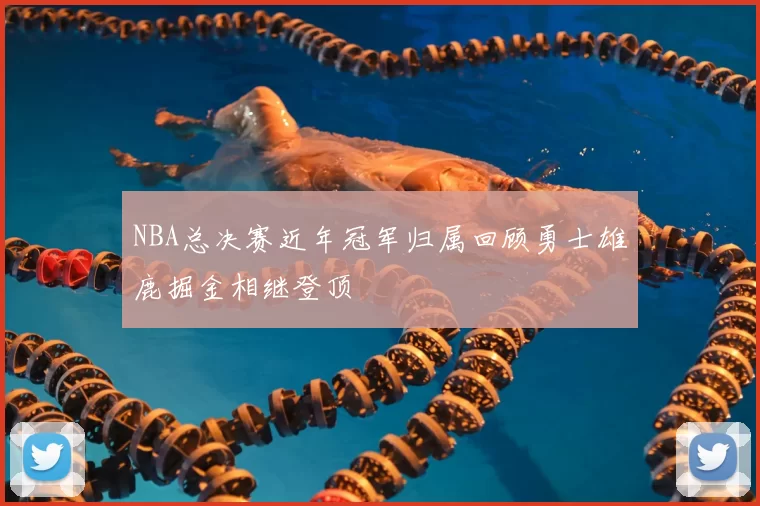 NBA总决赛近年冠军归属回顾勇士雄鹿掘金相继登顶