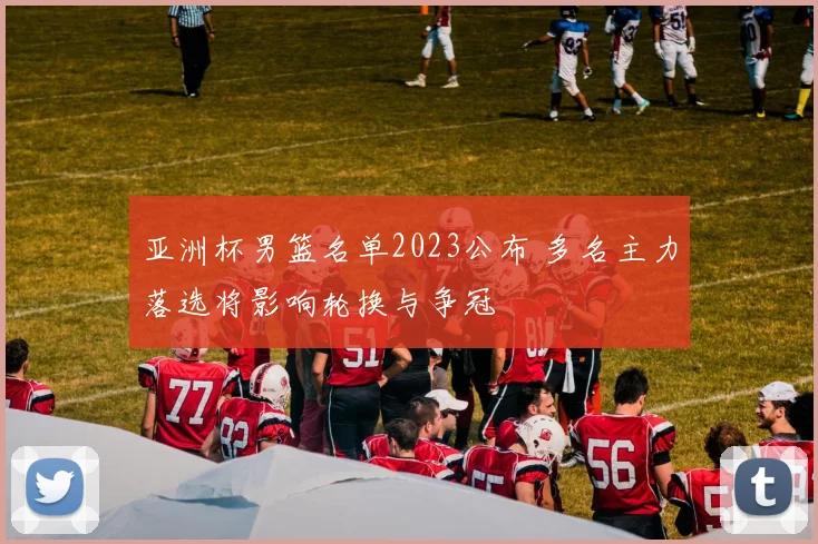 亚洲杯男篮名单2023公布 多名主力落选将影响轮换与争冠