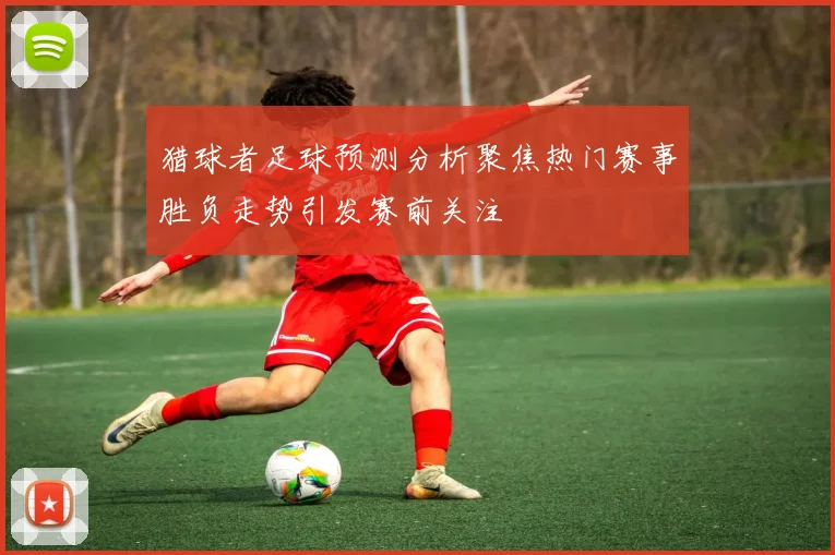 猎球者足球预测分析聚焦热门赛事胜负走势引发赛前关注