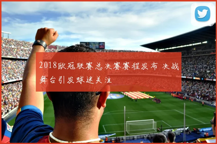 2018欧冠联赛总决赛赛程发布 决战舞台引发球迷关注