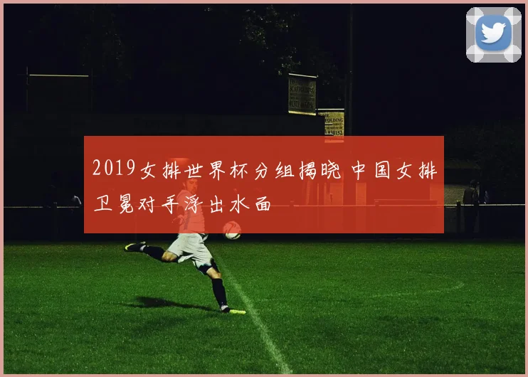 2019女排世界杯分组揭晓 中国女排卫冕对手浮出水面