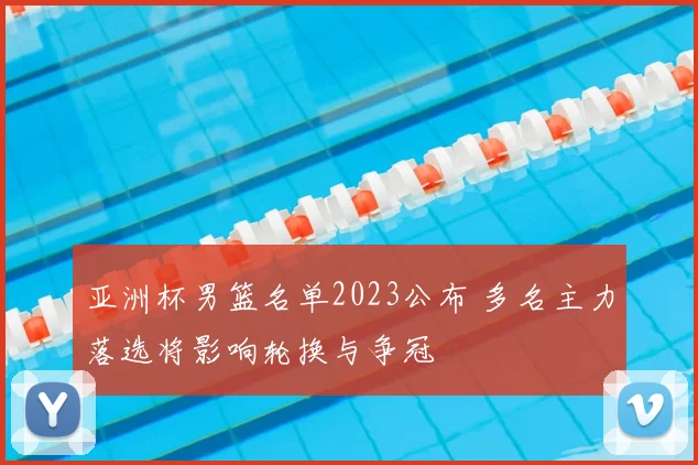 亚洲杯男篮名单2023公布 多名主力落选将影响轮换与争冠