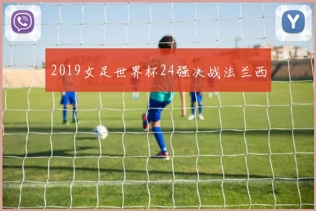 2019女足世界杯24强决战法兰西