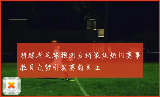 猎球者足球预测分析聚焦热门赛事胜负走势引发赛前关注
