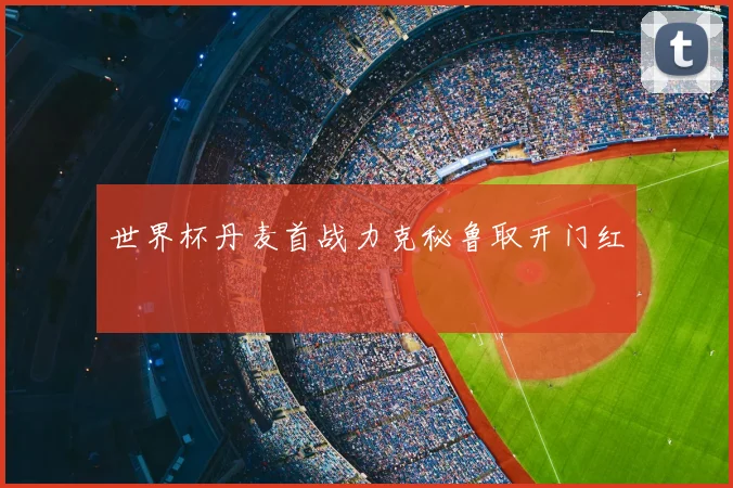 世界杯丹麦首战力克秘鲁取开门红