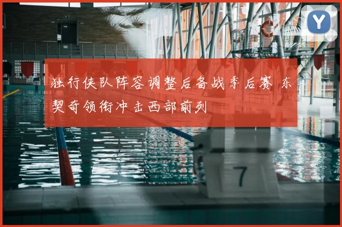 独行侠队阵容调整后备战季后赛 东契奇领衔冲击西部前列