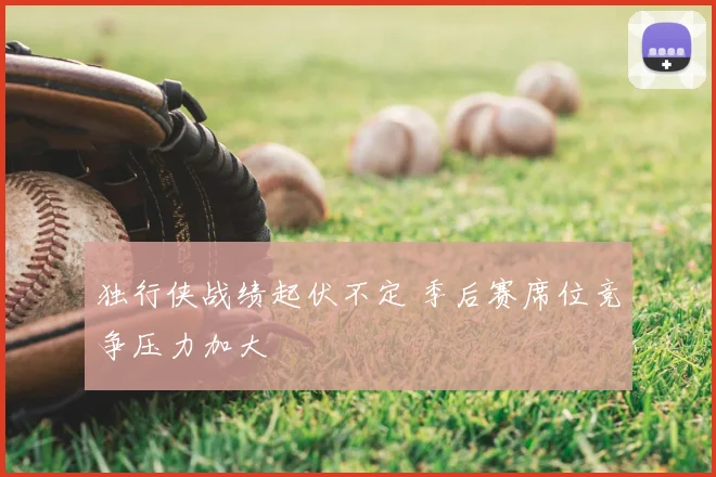 独行侠战绩起伏不定 季后赛席位竞争压力加大