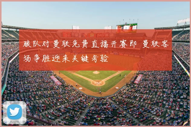 狼队对曼联免费直播开赛即 曼联客场争胜迎来关键考验