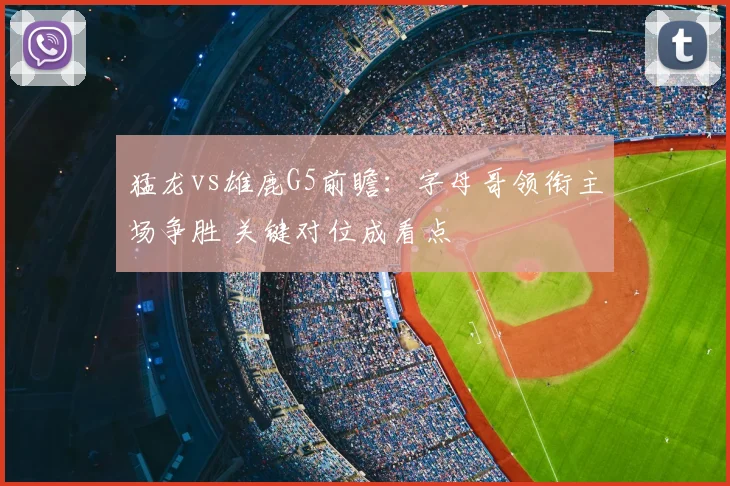 猛龙vs雄鹿G5前瞻：字母哥领衔主场争胜 关键对位成看点