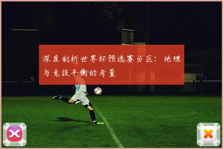 深度剖析世界杯预选赛分区：地理与竞技平衡的考量