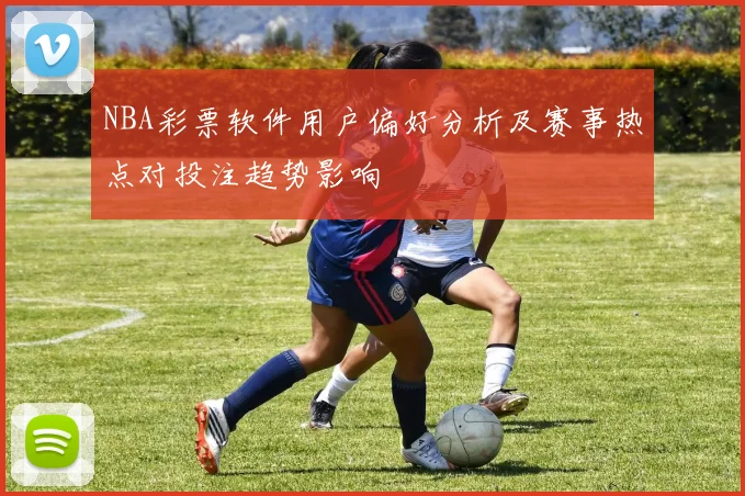NBA彩票软件用户偏好分析及赛事热点对投注趋势影响