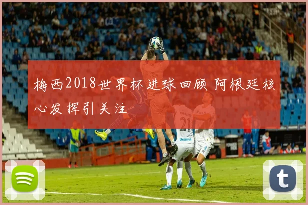 梅西2018世界杯进球回顾 阿根廷核心发挥引关注
