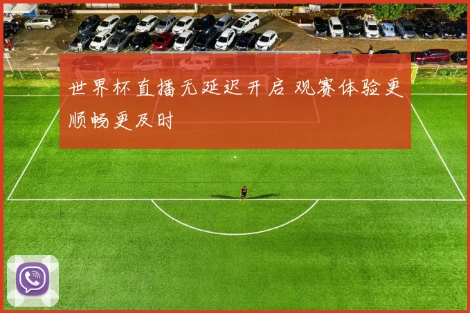 世界杯直播无延迟开启 观赛体验更顺畅更及时