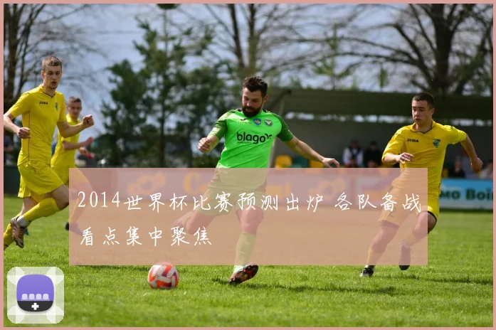 2014世界杯比赛预测出炉 各队备战看点集中聚焦