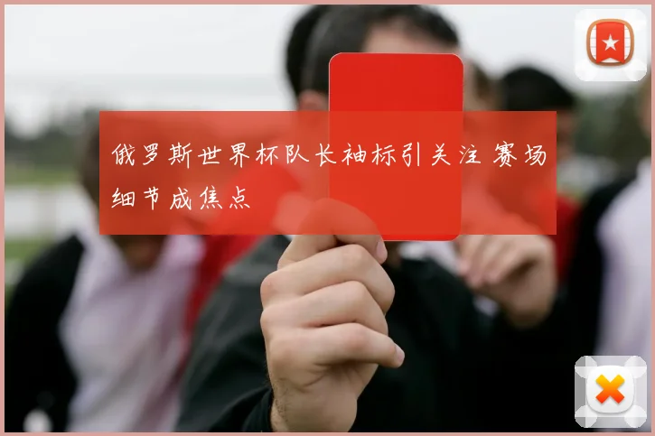 俄罗斯世界杯队长袖标引关注 赛场细节成焦点